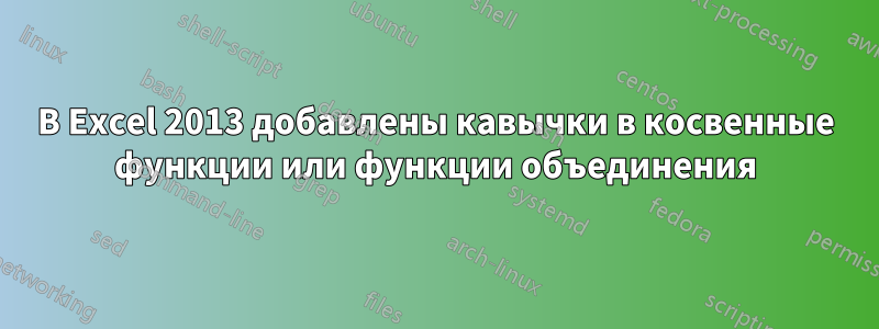 В Excel 2013 добавлены кавычки в косвенные функции или функции объединения