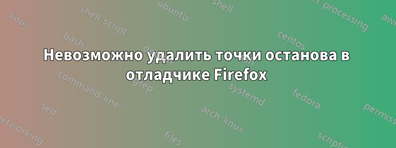 Невозможно удалить точки останова в отладчике Firefox