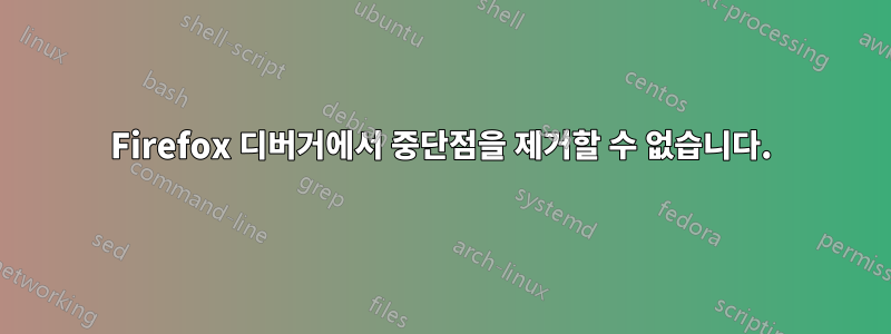 Firefox 디버거에서 중단점을 제거할 수 없습니다.