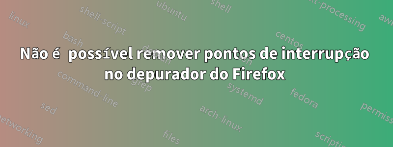 Não é possível remover pontos de interrupção no depurador do Firefox