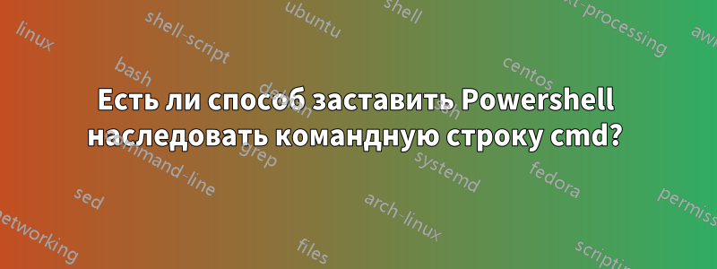 Есть ли способ заставить Powershell наследовать командную строку cmd?