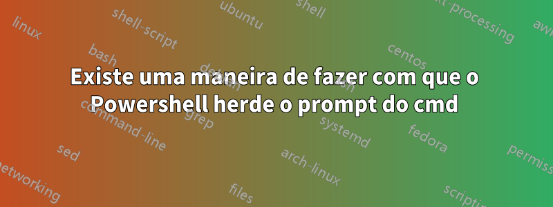 Existe uma maneira de fazer com que o Powershell herde o prompt do cmd