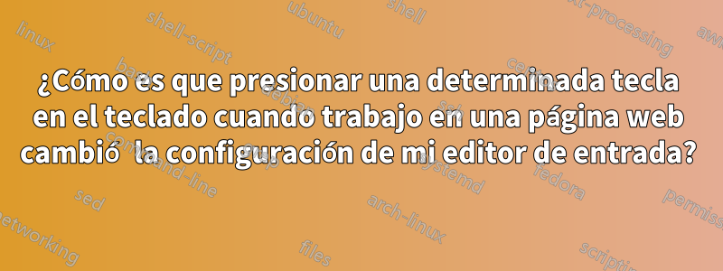 ¿Cómo es que presionar una determinada tecla en el teclado cuando trabajo en una página web cambió la configuración de mi editor de entrada?