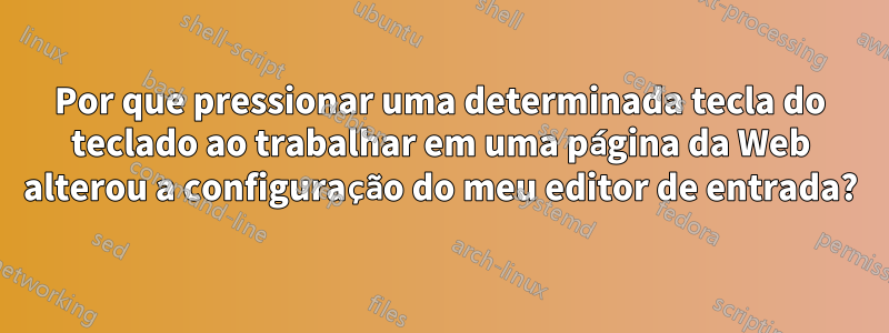 Por que pressionar uma determinada tecla do teclado ao trabalhar em uma página da Web alterou a configuração do meu editor de entrada?