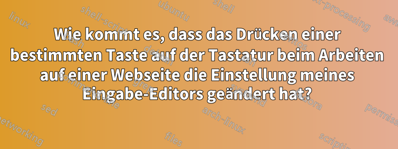 Wie kommt es, dass das Drücken einer bestimmten Taste auf der Tastatur beim Arbeiten auf einer Webseite die Einstellung meines Eingabe-Editors geändert hat?