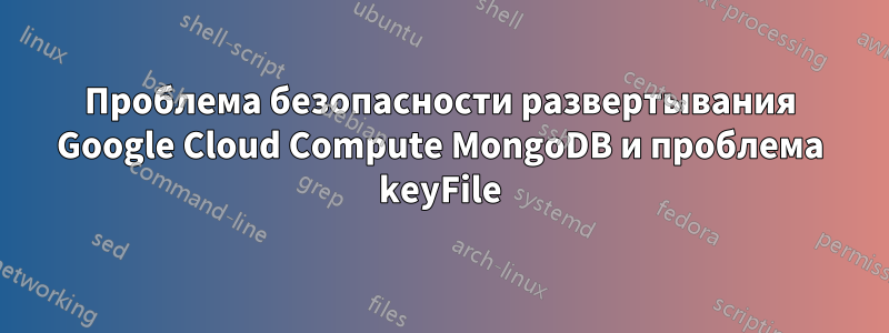 Проблема безопасности развертывания Google Cloud Compute MongoDB и проблема keyFile