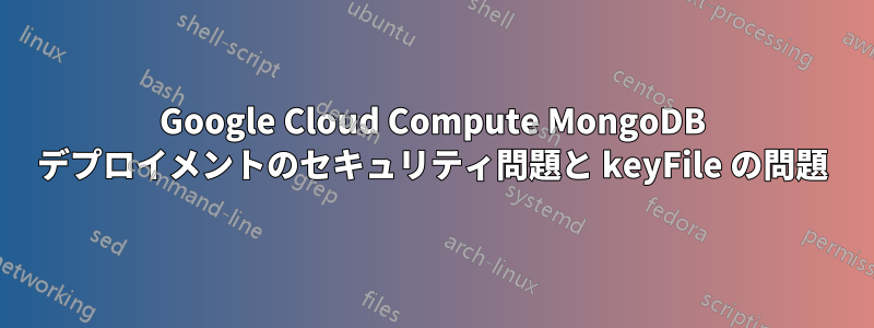 Google Cloud Compute MongoDB デプロイメントのセキュリティ問題と keyFile の問題