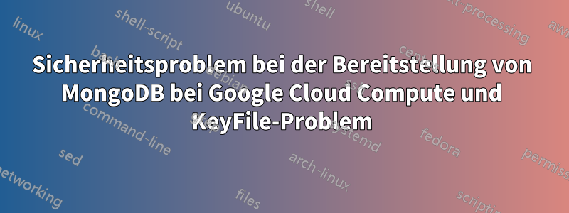 Sicherheitsproblem bei der Bereitstellung von MongoDB bei Google Cloud Compute und KeyFile-Problem