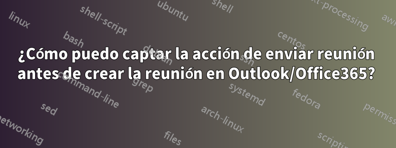 ¿Cómo puedo captar la acción de enviar reunión antes de crear la reunión en Outlook/Office365?