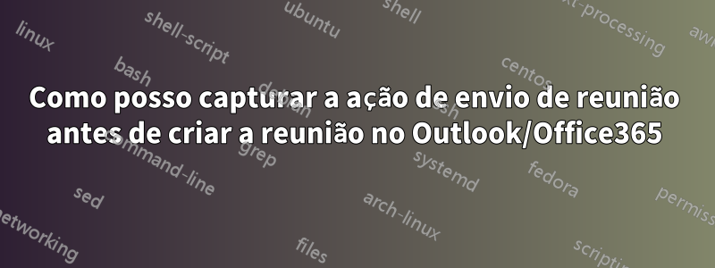 Como posso capturar a ação de envio de reunião antes de criar a reunião no Outlook/Office365