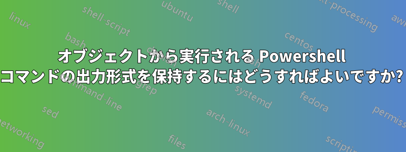 オブジェクトから実行される Powershell コマンドの出力形式を保持するにはどうすればよいですか?