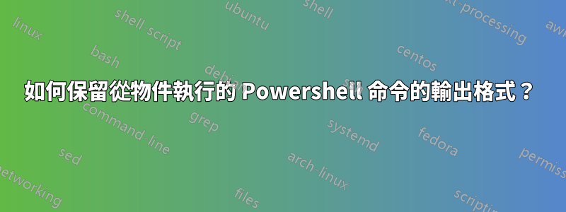 如何保留從物件執行的 Powershell 命令的輸出格式？