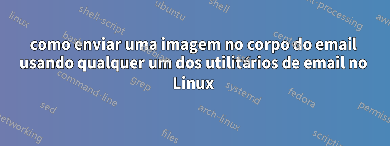 como enviar uma imagem no corpo do email usando qualquer um dos utilitários de email no Linux