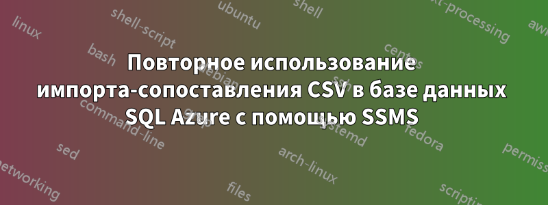 Повторное использование импорта-сопоставления CSV в базе данных SQL Azure с помощью SSMS