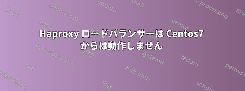 Haproxy ロードバランサーは Centos7 からは動作しません