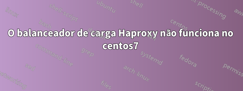 O balanceador de carga Haproxy não funciona no centos7