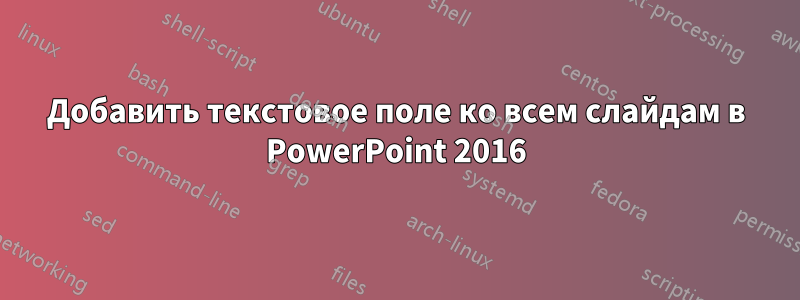 Добавить текстовое поле ко всем слайдам в PowerPoint 2016