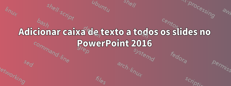 Adicionar caixa de texto a todos os slides no PowerPoint 2016