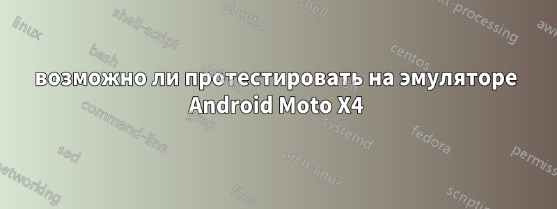 возможно ли протестировать на эмуляторе Android Moto X4