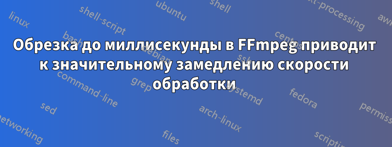 Обрезка до миллисекунды в FFmpeg приводит к значительному замедлению скорости обработки