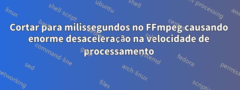 Cortar para milissegundos no FFmpeg causando enorme desaceleração na velocidade de processamento