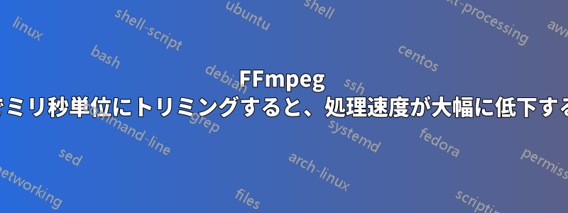 FFmpeg でミリ秒単位にトリミングすると、処理速度が大幅に低下する