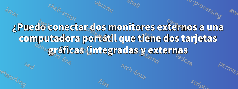 ¿Puedo conectar dos monitores externos a una computadora portátil que tiene dos tarjetas gráficas (integradas y externas)?