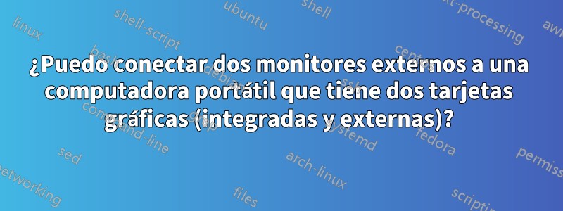 ¿Puedo conectar dos monitores externos a una computadora portátil que tiene dos tarjetas gráficas (integradas y externas)?