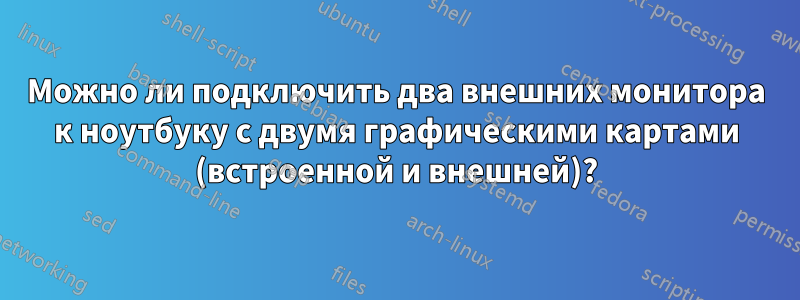 Можно ли подключить два внешних монитора к ноутбуку с двумя графическими картами (встроенной и внешней)?