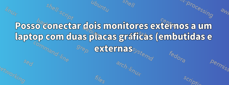 Posso conectar dois monitores externos a um laptop com duas placas gráficas (embutidas e externas)?