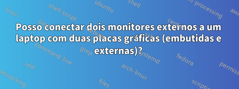 Posso conectar dois monitores externos a um laptop com duas placas gráficas (embutidas e externas)?