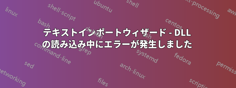 テキストインポートウィザード - DLL の読み込み中にエラーが発生しました