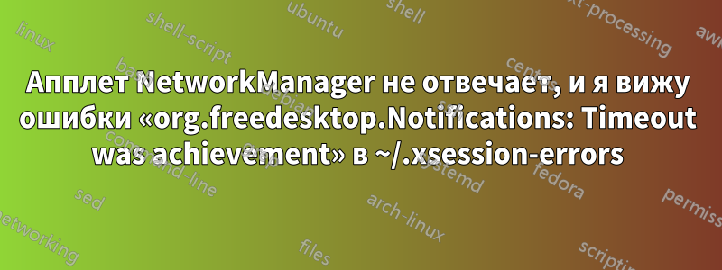 Апплет NetworkManager не отвечает, и я вижу ошибки «org.freedesktop.Notifications: Timeout was achievement» в ~/.xsession-errors