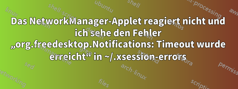 Das NetworkManager-Applet reagiert nicht und ich sehe den Fehler „org.freedesktop.Notifications: Timeout wurde erreicht“ in ~/.xsession-errors