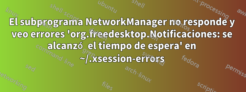 El subprograma NetworkManager no responde y veo errores 'org.freedesktop.Notificaciones: se alcanzó el tiempo de espera' en ~/.xsession-errors