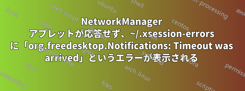 NetworkManager アプレットが応答せず、~/.xsession-errors に「org.freedesktop.Notifications: Timeout was arrived」というエラーが表示される