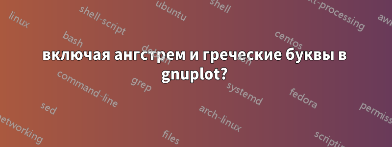 включая ангстрем и греческие буквы в gnuplot?