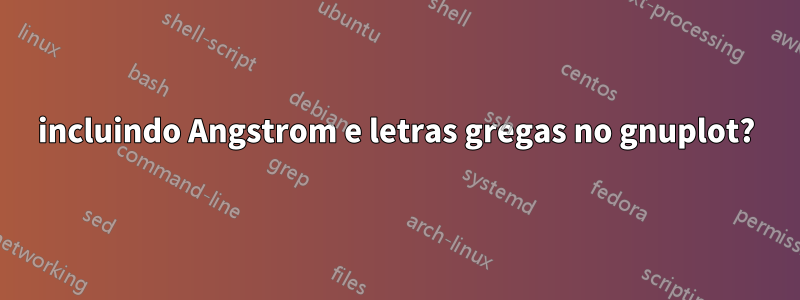 incluindo Angstrom e letras gregas no gnuplot?