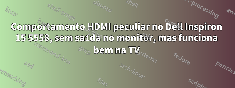 Comportamento HDMI peculiar no Dell Inspiron 15 5558, sem saída no monitor, mas funciona bem na TV