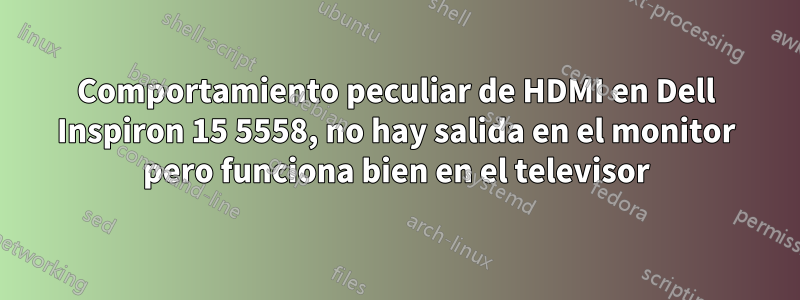 Comportamiento peculiar de HDMI en Dell Inspiron 15 5558, no hay salida en el monitor pero funciona bien en el televisor