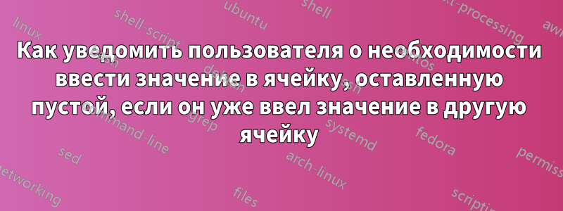 Как уведомить пользователя о необходимости ввести значение в ячейку, оставленную пустой, если он уже ввел значение в другую ячейку