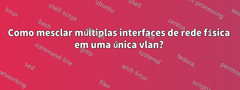 Como mesclar múltiplas interfaces de rede física em uma única vlan?