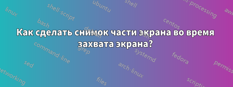 Как сделать снимок части экрана во время захвата экрана?