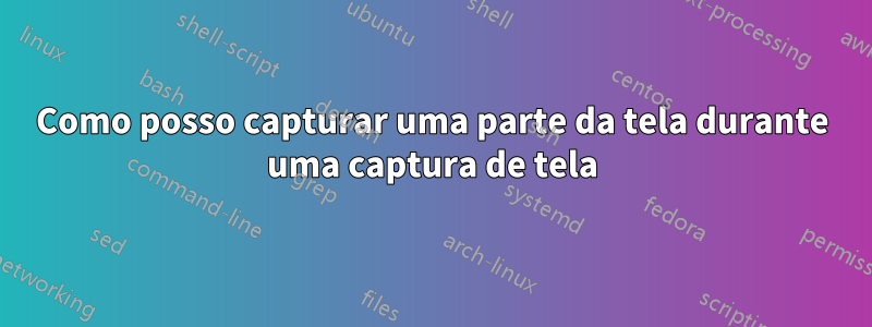 Como posso capturar uma parte da tela durante uma captura de tela