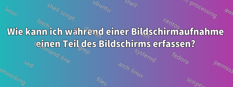 Wie kann ich während einer Bildschirmaufnahme einen Teil des Bildschirms erfassen?