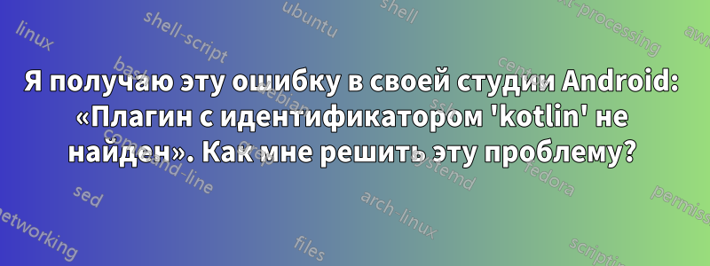 Я получаю эту ошибку в своей студии Android: «Плагин с идентификатором 'kotlin' не найден». Как мне решить эту проблему?