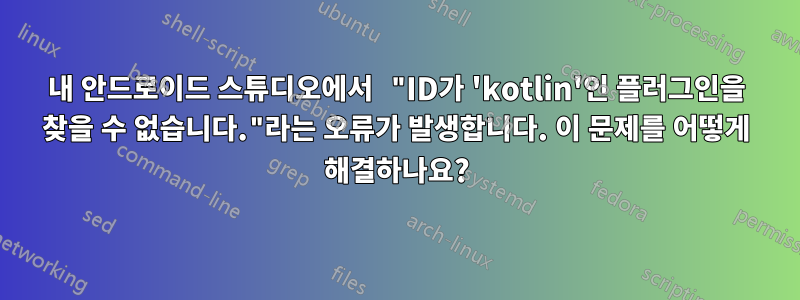 내 안드로이드 스튜디오에서 "ID가 'kotlin'인 플러그인을 찾을 수 없습니다."라는 오류가 발생합니다. 이 문제를 어떻게 해결하나요?