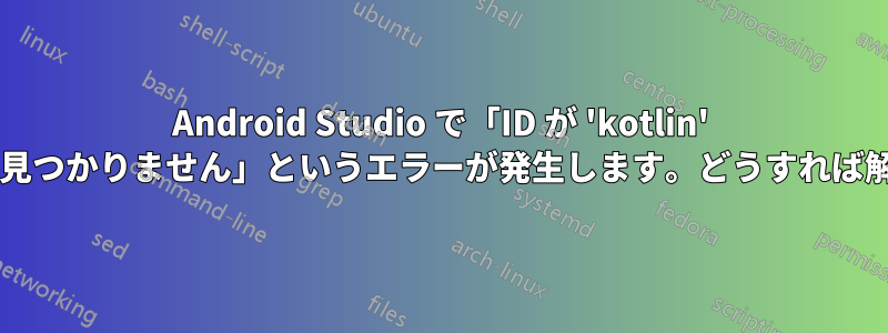 Android Studio で「ID が 'kotlin' のプラグインが見つかりません」というエラーが発生します。どうすれば解決できますか?