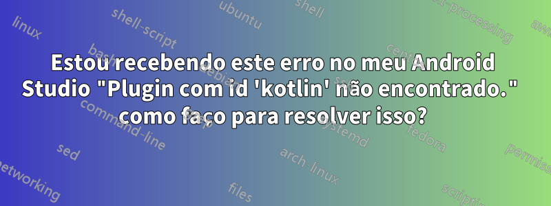 Estou recebendo este erro no meu Android Studio "Plugin com id 'kotlin' não encontrado." como faço para resolver isso?