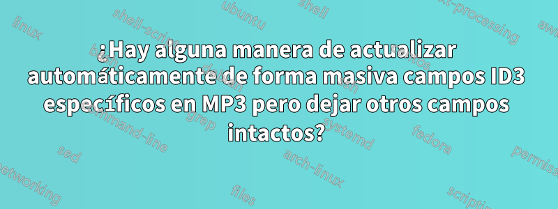 ¿Hay alguna manera de actualizar automáticamente de forma masiva campos ID3 específicos en MP3 pero dejar otros campos intactos?